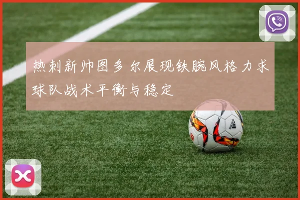 热刺新帅图多尔展现铁腕风格力求球队战术平衡与稳定