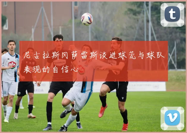 尼古拉斯冈萨雷斯谈进球荒与球队表现的自信心