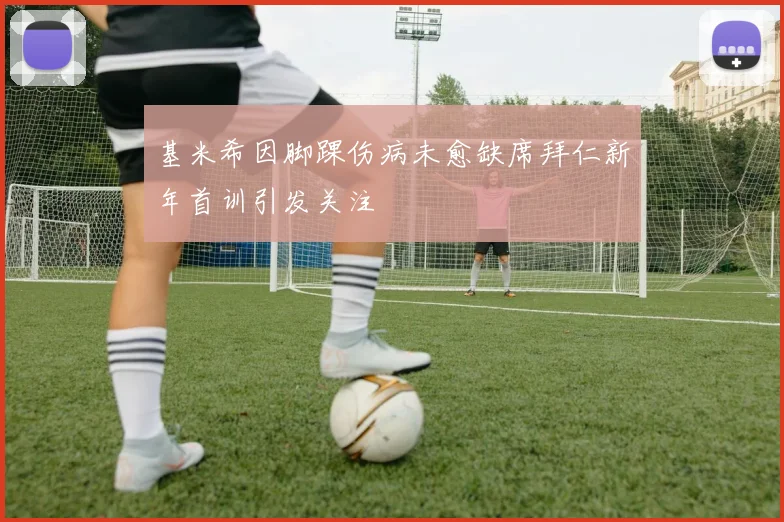 基米希因脚踝伤病未愈缺席拜仁新年首训引发关注