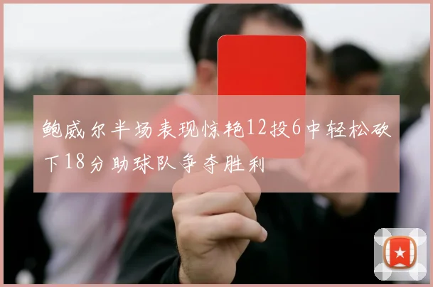鲍威尔半场表现惊艳12投6中轻松砍下18分助球队争夺胜利