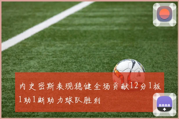 内史密斯表现稳健全场贡献12分1板1助1断助力球队胜利
