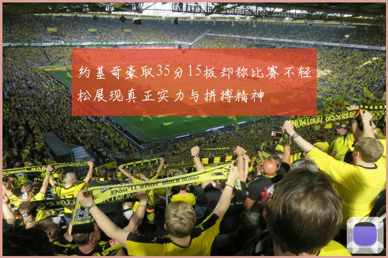 约基奇豪取35分15板却称比赛不轻松展现真正实力与拼搏精神