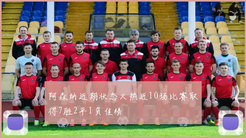 阿森纳近期状态火热近10场比赛取得7胜2平1负佳绩