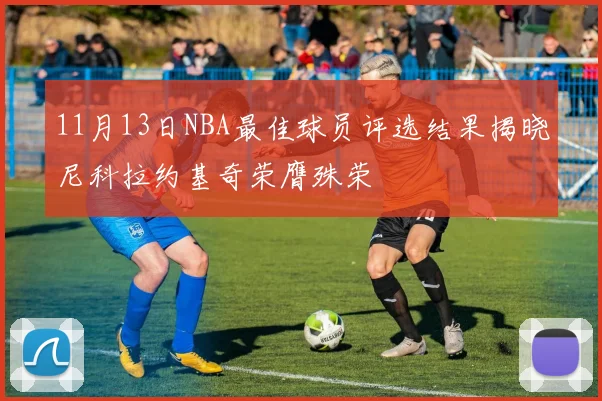 11月13日NBA最佳球员评选结果揭晓尼科拉约基奇荣膺殊荣