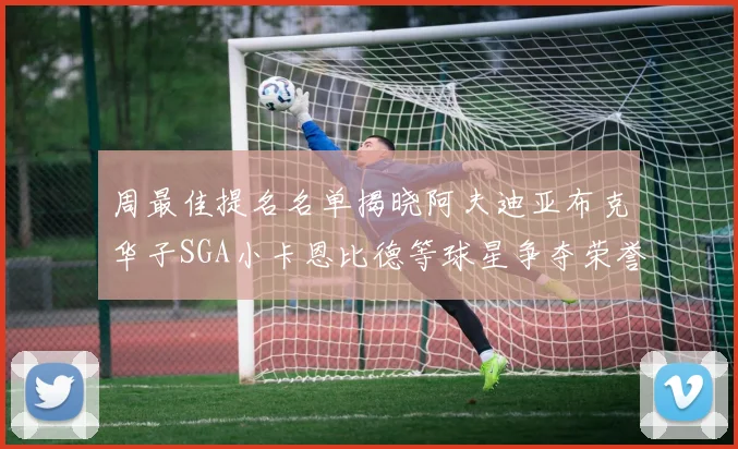 周最佳提名名单揭晓阿夫迪亚布克华子SGA小卡恩比德等球星争夺荣誉