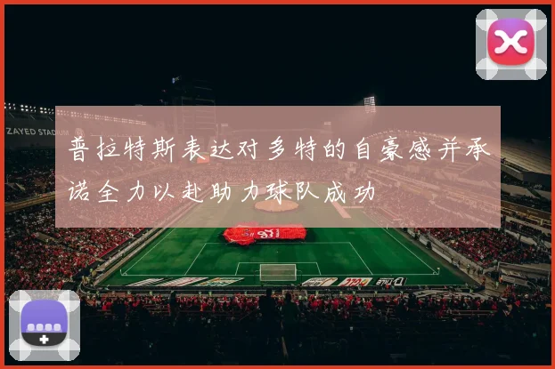 普拉特斯表达对多特的自豪感并承诺全力以赴助力球队成功