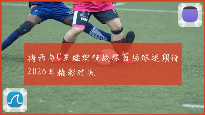 梅西与C罗继续征战绿茵场球迷期待2026年精彩对决