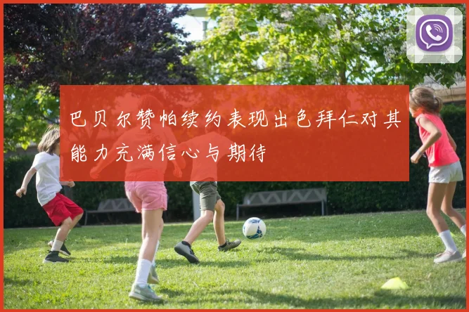巴贝尔赞帕续约表现出色拜仁对其能力充满信心与期待