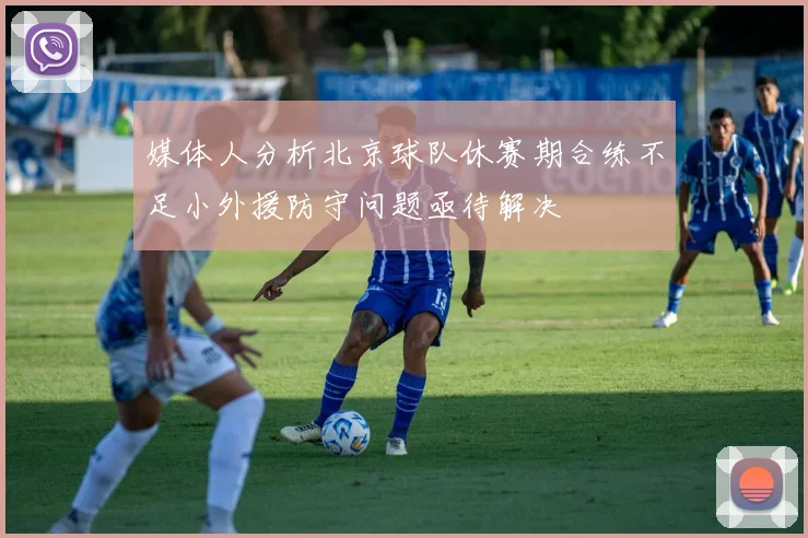 媒体人分析北京球队休赛期合练不足小外援防守问题亟待解决