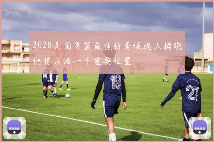 2028美国男篮最佳新秀候选人揭晓他将占据一个重要位置