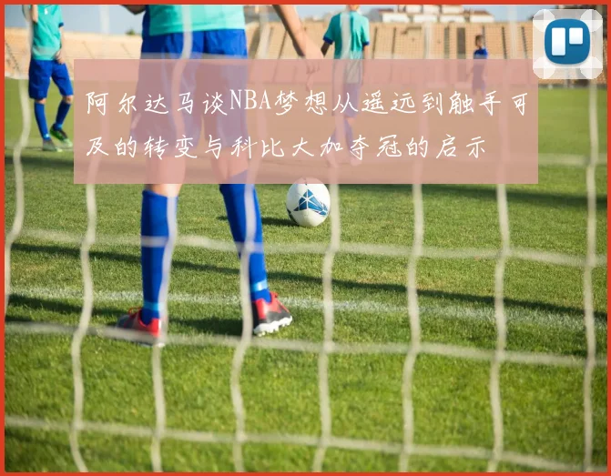 阿尔达马谈NBA梦想从遥远到触手可及的转变与科比大加夺冠的启示