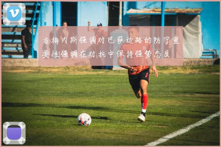 吉梅内斯强调对巴萨边路的防守重要性强调在对抗中保持强势态度