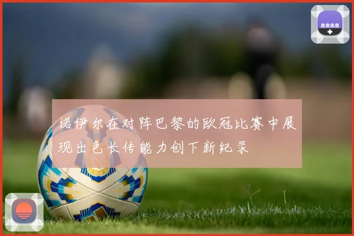 诺伊尔在对阵巴黎的欧冠比赛中展现出色长传能力创下新纪录