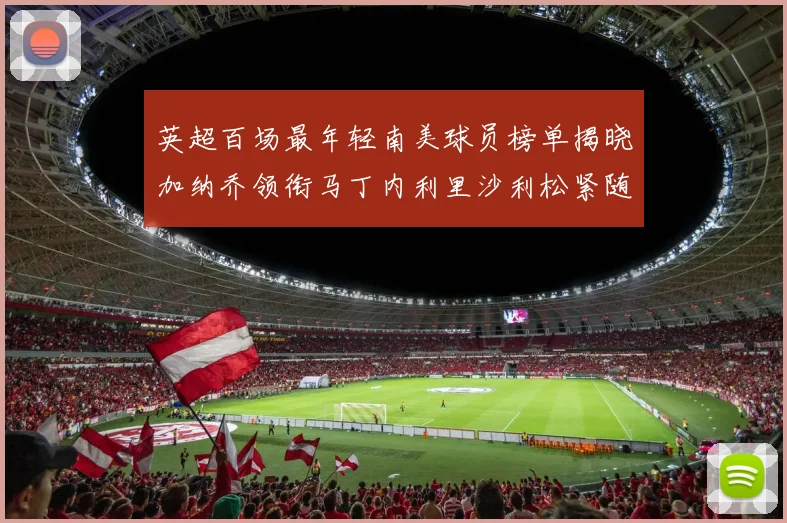 英超百场最年轻南美球员榜单揭晓加纳乔领衔马丁内利里沙利松紧随其后