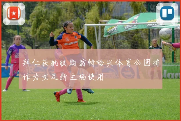 拜仁获批收购翁特哈兴体育公园将作为女足新主场使用