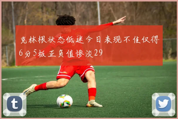 克林根状态低迷今日表现不佳仅得6分5板正负值惨淡29