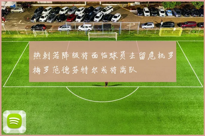热刺若降级将面临球员去留危机罗梅罗范德芬特尔或将离队