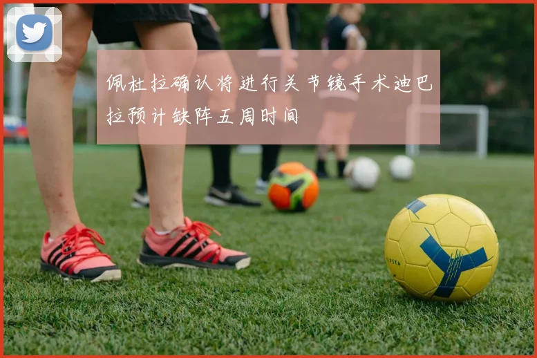 佩杜拉确认将进行关节镜手术迪巴拉预计缺阵五周时间