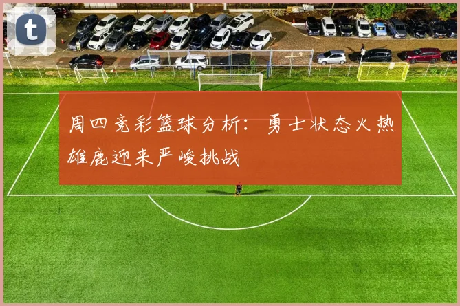 周四竞彩篮球分析：勇士状态火热雄鹿迎来严峻挑战