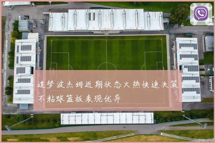追梦波杰姆近期状态火热快速决策不粘球篮板表现优异