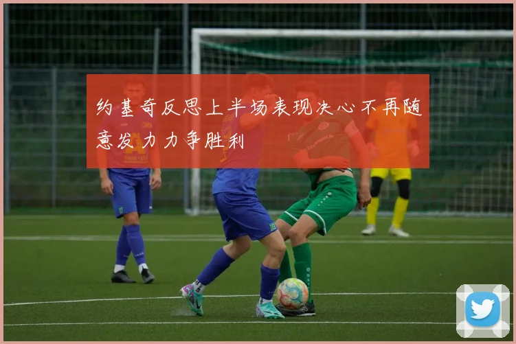 约基奇反思上半场表现决心不再随意发力力争胜利