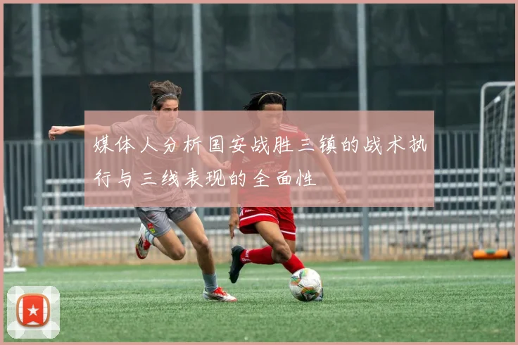 媒体人分析国安战胜三镇的战术执行与三线表现的全面性