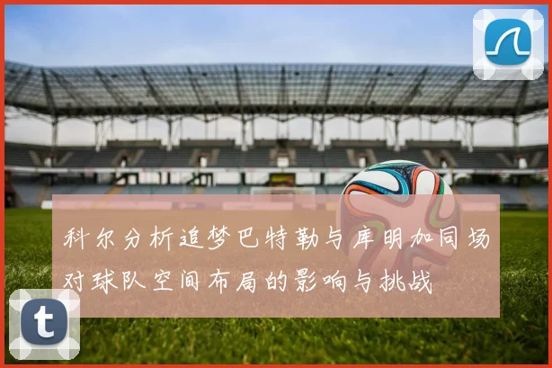 科尔分析追梦巴特勒与库明加同场对球队空间布局的影响与挑战
