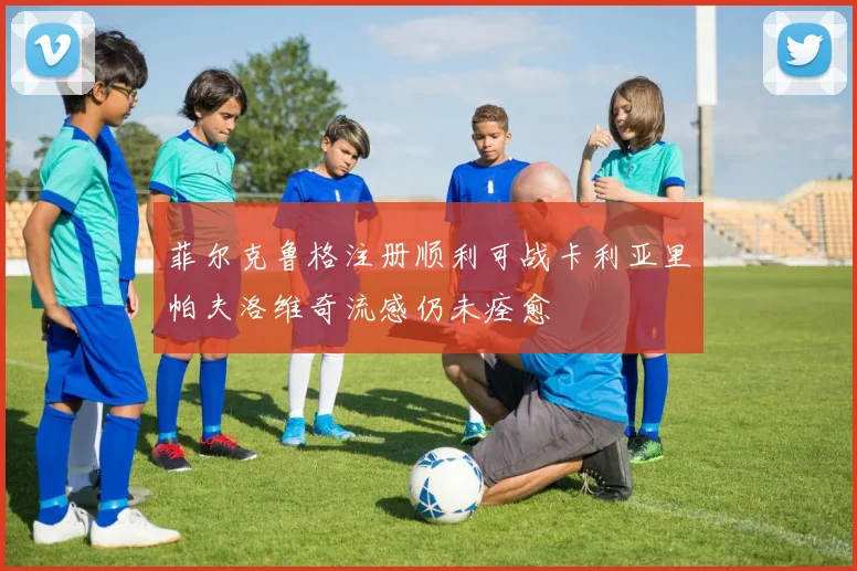 菲尔克鲁格注册顺利可战卡利亚里帕夫洛维奇流感仍未痊愈