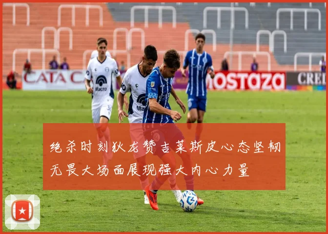 绝杀时刻狄龙赞吉莱斯皮心态坚韧无畏大场面展现强大内心力量