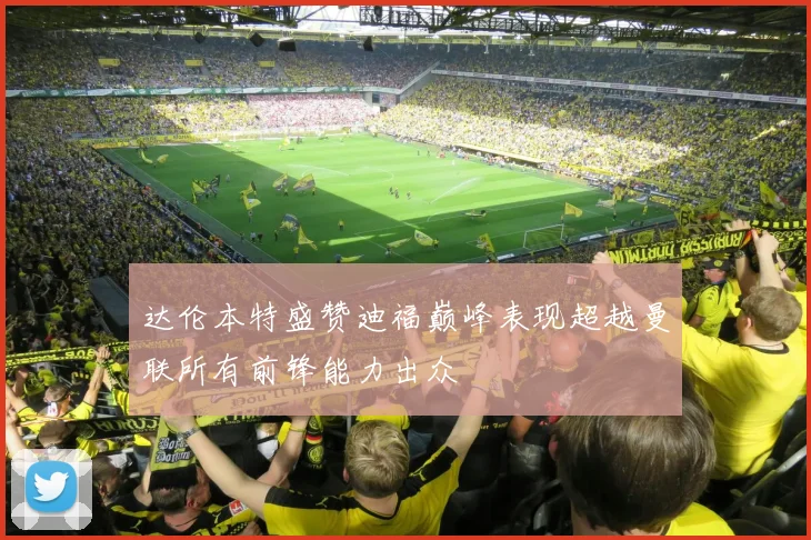 达伦本特盛赞迪福巅峰表现超越曼联所有前锋能力出众