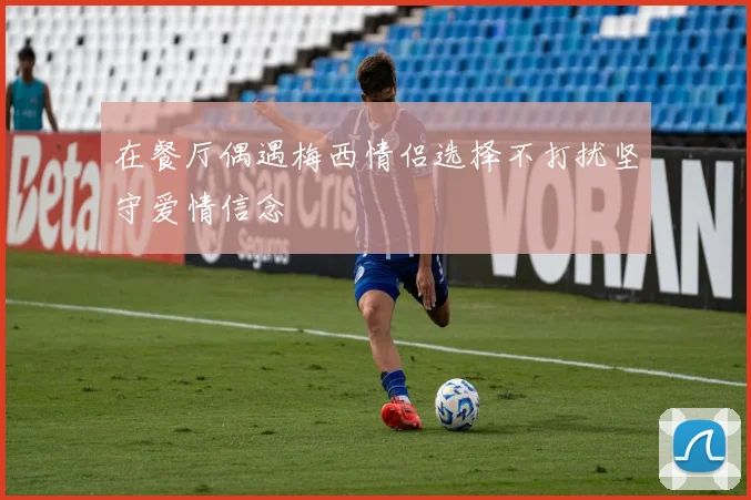 在餐厅偶遇梅西情侣选择不打扰坚守爱情信念