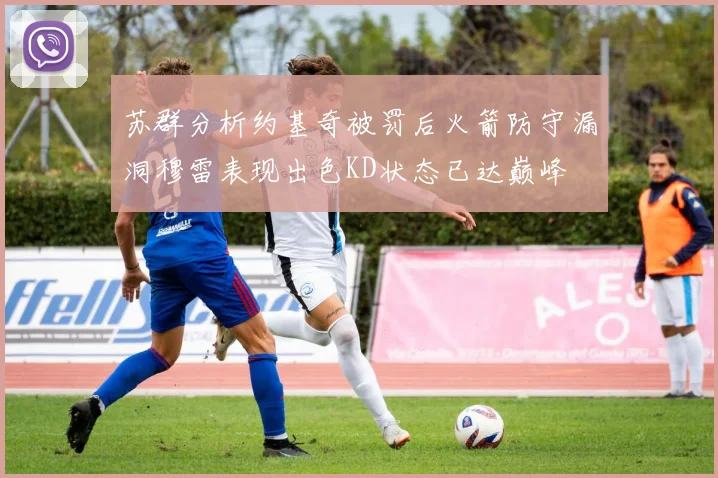 苏群分析约基奇被罚后火箭防守漏洞穆雷表现出色KD状态已达巅峰