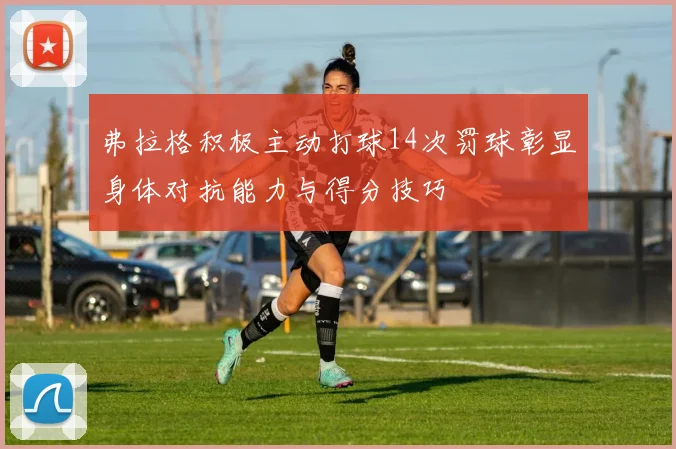 弗拉格积极主动打球14次罚球彰显身体对抗能力与得分技巧