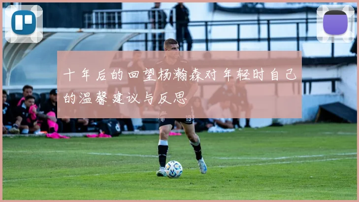 十年后的回望杨瀚森对年轻时自己的温馨建议与反思