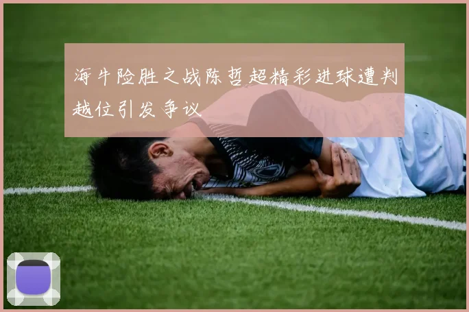 海牛险胜之战陈哲超精彩进球遭判越位引发争议